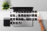 wiki游戏攻略论坛,一个让你乐在其中的论坛,免费超级付费魔兽世界攻略,轻松过副本无压力!