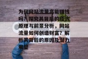 为何网站流量高能赚钱吗?探究其背后的经济原理与前景分析,网站流量如何创造财富?解析其背后的原因及潜力展望 为何网站流量高能赚钱吗?探究其背后的经济原理与前景分析,网站流量如何创造财富?解析其背后的原因及潜力展望