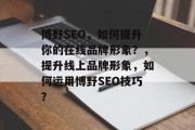 博野SEO,如何提升你的在线品牌形象?,提升线上品牌形象,如何运用博野SEO技巧? 博野SEO,如何提升你的在线品牌形象?,提升线上品牌形象,如何运用博野SEO技巧?