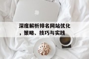 深度解析排名网站优化,策略、技巧与实践 深度解析排名网站优化,策略、技巧与实践