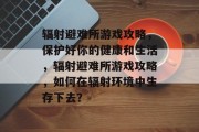 辐射避难所游戏攻略,保护好你的健康和生活,辐射避难所游戏攻略,如何在辐射环境中生存下去? 辐射避难所游戏攻略,保护好你的健康和生活,辐射避难所游戏攻略,如何在辐射环境中生存下去?