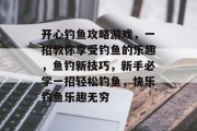 开心钓鱼攻略游戏，一招教你享受钓鱼的乐趣，鱼钓新技巧，新手必学一招轻松钓鱼，快乐钓鱼乐趣无穷