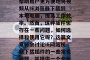 在今天的互联网世界中,IE网站的视频下载插件已经成为一种常见的现象。这种插件可以帮助用户更方便地将视频从IE浏览器下载到本地电脑,提高工作效率。然而,这种插件也存在一些问题,如何选择和使用它呢?这篇文章将会讨论IE网站视频下载插件的一些常见问题,并提供一个全面的解决方案。,如何安全高效地安装并使用IE网站视频下载插件,常见问题与解决方案 在今天的互联网世界中,IE网站的视频下载插件已经成为一种常见的现象。这种插件可以帮助用户更方便地将视频从IE浏览器下载到本地电脑,提高工作效率。然而,这种插件也存在一些问题,如何选择和使用它呢?这篇文章将会讨论IE网站视频下载插件的一些常见问题,并提供一个全面的解决方案。,如何安全高效地安装并使用IE网站视频下载插件,常见问题与解决方案