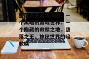 堕落之王游戏攻略，一个黑暗的游戏世界，一个隐藏的救赎之地，堕落之王，神秘世界的暗救赎
