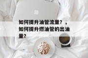 如何提升油管流量？，如何提升燃油管的出油量？