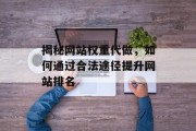 揭秘网站权重代做,如何通过合法途径提升网站排名 揭秘网站权重代做,如何通过合法途径提升网站排名