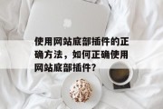 使用网站底部插件的正确方法,如何正确使用网站底部插件? 使用网站底部插件的正确方法,如何正确使用网站底部插件?