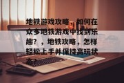 地铁游戏攻略,如何在众多地铁游戏中找到乐趣?,地铁攻略,怎样轻松上手并保持高玩状态? 地铁游戏攻略,如何在众多地铁游戏中找到乐趣?,地铁攻略,怎样轻松上手并保持高玩状态?