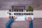独立网站流量,独特视角,如何独立网站吸引流量? 独立网站流量,独特视角,如何独立网站吸引流量?