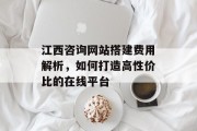 江西咨询网站搭建费用解析,如何打造高性价比的在线平台 江西咨询网站搭建费用解析,如何打造高性价比的在线平台