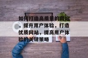 如何打造高质量的网站,提升用户体验,打造优质网站,提高用户体验的关键策略 如何打造高质量的网站,提升用户体验,打造优质网站,提高用户体验的关键策略