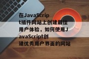 在JavaScript插件网站上创建最佳用户体验，如何使用JavaScript创建优秀用户界面的网站