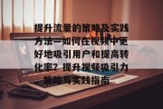 提升流量的策略及实践方法—如何在视频中更好地吸引用户和提高转化率?提升视频吸引力,策略与实践指南 提升流量的策略及实践方法—如何在视频中更好地吸引用户和提高转化率?提升视频吸引力,策略与实践指南