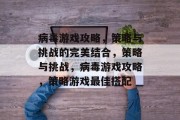 病毒游戏攻略，策略与挑战的完美结合，策略与挑战，病毒游戏攻略，策略游戏最佳搭配