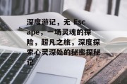 深度游记,无 Escape,一场灵魂的探险,超凡之旅,深度探索心灵深处的秘密探秘记 深度游记,无 Escape,一场灵魂的探险,超凡之旅,深度探索心灵深处的秘密探秘记