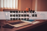 新媒体怎么提升流量,新媒体营销策略,提高流量的有效途径 新媒体怎么提升流量,新媒体营销策略,提高流量的有效途径