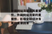 外国网站流量及其重要性,外国网站流量的重要性,影响全球经济发展的重要因素 外国网站流量及其重要性,外国网站流量的重要性,影响全球经济发展的重要因素