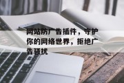网站防广告插件,守护你的网络世界,拒绝广告骚扰 网站防广告插件,守护你的网络世界,拒绝广告骚扰