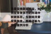 流量交换联盟网站,如何在竞争激烈的市场中脱颖而出,互联网流量交换联盟,策略详解与实战案例分析 流量交换联盟网站,如何在竞争激烈的市场中脱颖而出,互联网流量交换联盟,策略详解与实战案例分析