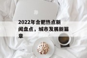 2022年合肥热点新闻盘点，城市发展新篇章