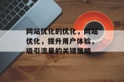 网站优化的优化,网站优化,提升用户体验,吸引流量的关键策略 网站优化的优化,网站优化,提升用户体验,吸引流量的关键策略
