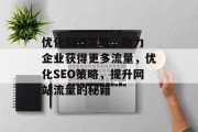 优化SEO策略,助力企业获得更多流量,优化SEO策略,提升网站流量的秘籍 优化SEO策略,助力企业获得更多流量,优化SEO策略,提升网站流量的秘籍