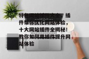 特色网站插件大全,插件帮你优化网站体验,十大网站插件全揭秘!教你如何用插件提升网站体验 特色网站插件大全,插件帮你优化网站体验,十大网站插件全揭秘!教你如何用插件提升网站体验
