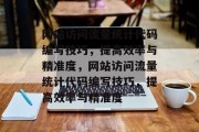 网站访问流量统计代码编写技巧,提高效率与精准度,网站访问流量统计代码编写技巧,提高效率与精准度 网站访问流量统计代码编写技巧,提高效率与精准度,网站访问流量统计代码编写技巧,提高效率与精准度