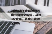 战神3通关攻略视频百度云资源全解析,战神3全攻略,百度云资源全解析 战神3通关攻略视频百度云资源全解析,战神3全攻略,百度云资源全解析