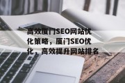 高效厦门SEO网站优化策略,厦门SEO优化,高效提升网站排名 高效厦门SEO网站优化策略,厦门SEO优化,高效提升网站排名