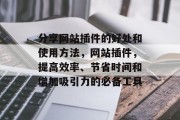 分享网站插件的好处和使用方法,网站插件,提高效率、节省时间和增加吸引力的必备工具 分享网站插件的好处和使用方法,网站插件,提高效率、节省时间和增加吸引力的必备工具