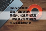 Shopee流量提升策略,Shopee流量提升,优化购物流程、提高转化率的策略分析与实践案例研究 Shopee流量提升策略,Shopee流量提升,优化购物流程、提高转化率的策略分析与实践案例研究