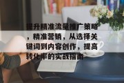 提升精准流量推广策略,精准营销,从选择关键词到内容创作,提高转化率的实战指南 提升精准流量推广策略,精准营销,从选择关键词到内容创作,提高转化率的实战指南