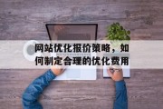 网站优化报价策略,如何制定合理的优化费用 网站优化报价策略,如何制定合理的优化费用