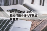 IPA下载网站搭建,轻松打造个性化苹果应用商店 IPA下载网站搭建,轻松打造个性化苹果应用商店