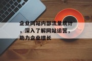 企业网站内部流量统计,深入了解网站运营,助力企业增长 企业网站内部流量统计,深入了解网站运营,助力企业增长