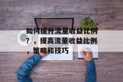 如何提升流量收益比例?,提高流量收益比例,策略和技巧 如何提升流量收益比例?,提高流量收益比例,策略和技巧