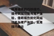 利用插件的巧妙技巧,提升网站功能与用户体验,借助插件优化网站功能与用户体验,实用技巧展示 利用插件的巧妙技巧,提升网站功能与用户体验,借助插件优化网站功能与用户体验,实用技巧展示