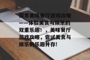 探索美味餐厅游戏攻略——体验美食与娱乐的双重乐趣！，美味餐厅游戏攻略，尝试美食与娱乐的乐趣并存!
