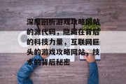 深度剖析游戏攻略网站的源代码,隐藏在背后的科技力量,互联网巨头的游戏攻略网站,技术的背后秘密 深度剖析游戏攻略网站的源代码,隐藏在背后的科技力量,互联网巨头的游戏攻略网站,技术的背后秘密