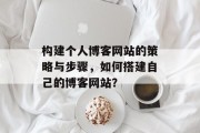 构建个人博客网站的策略与步骤,如何搭建自己的博客网站? 构建个人博客网站的策略与步骤,如何搭建自己的博客网站?