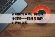 告别插件束缚,拥抱纯净浏览——网站无插件时代的来临 告别插件束缚,拥抱纯净浏览——网站无插件时代的来临