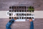 通过优化网站设计和互动式体验来提高网站流量?,优化网站设计,提升网站流量的策略与实践 通过优化网站设计和互动式体验来提高网站流量?,优化网站设计,提升网站流量的策略与实践