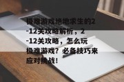 极难游戏绝地求生的2-12关攻略解析，2-12关攻略，怎么玩极难游戏？必备技巧来应对挑战！