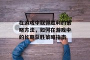 在游戏中取得胜利的策略方法，如何在游戏中的长期获胜策略指南
