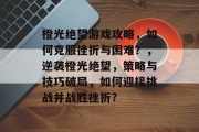 橙光绝望游戏攻略,如何克服挫折与困难?,逆袭橙光绝望,策略与技巧破局,如何迎接挑战并战胜挫折? 橙光绝望游戏攻略,如何克服挫折与困难?,逆袭橙光绝望,策略与技巧破局,如何迎接挑战并战胜挫折?