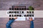 淘宝流量互刷网站，隐藏的赚钱工具，淘宝流量互刷神器，隐藏赚钱机会！