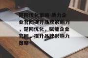 楚网优化策略-助力企业官网提升品牌影响力，楚网优化，赋能企业官网，提升品牌影响力策略