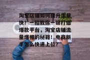 淘宝店铺如何提升流量快?一招教你一键打造爆款平台,淘宝店铺流量爆棚的秘籍!电商新手怎么快速上位? 淘宝店铺如何提升流量快?一招教你一键打造爆款平台,淘宝店铺流量爆棚的秘籍!电商新手怎么快速上位?