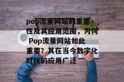 pop流量网站的重要性及其应用范围,为何 Pop流量网站如此重要?其在当今数字化时代的应用广泛 pop流量网站的重要性及其应用范围,为何 Pop流量网站如此重要?其在当今数字化时代的应用广泛